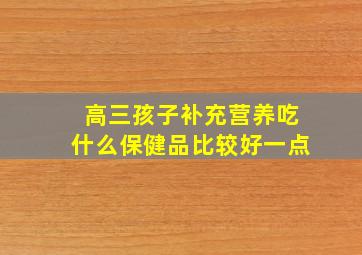 高三孩子补充营养吃什么保健品比较好一点