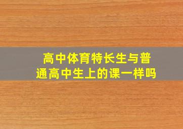 高中体育特长生与普通高中生上的课一样吗