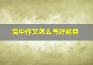 高中作文怎么写好题目