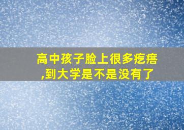 高中孩子脸上很多疙瘩,到大学是不是没有了