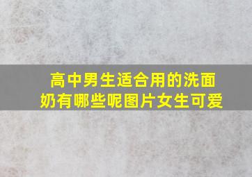 高中男生适合用的洗面奶有哪些呢图片女生可爱