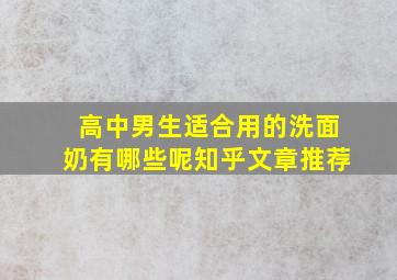 高中男生适合用的洗面奶有哪些呢知乎文章推荐