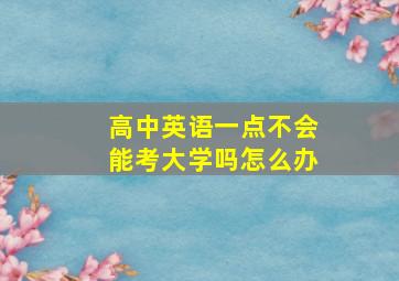 高中英语一点不会能考大学吗怎么办