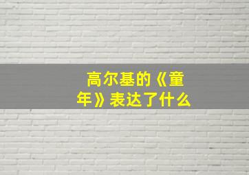 高尔基的《童年》表达了什么