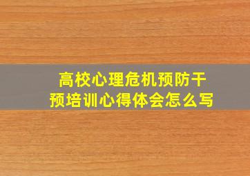 高校心理危机预防干预培训心得体会怎么写