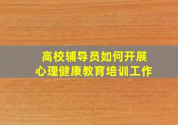 高校辅导员如何开展心理健康教育培训工作