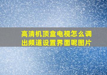 高清机顶盒电视怎么调出频道设置界面呢图片