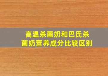 高温杀菌奶和巴氏杀菌奶营养成分比较区别