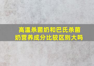 高温杀菌奶和巴氏杀菌奶营养成分比较区别大吗