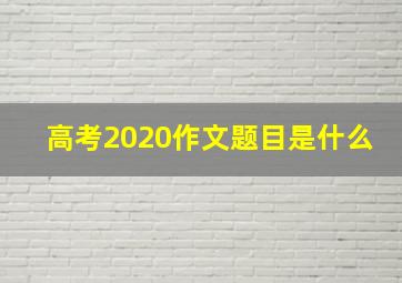 高考2020作文题目是什么