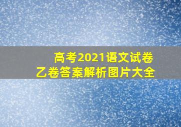 高考2021语文试卷乙卷答案解析图片大全