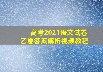 高考2021语文试卷乙卷答案解析视频教程