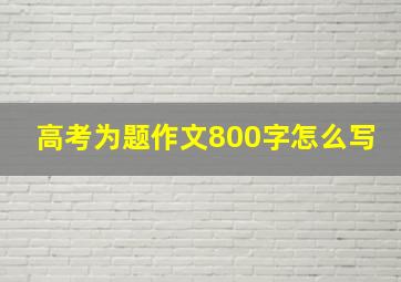 高考为题作文800字怎么写