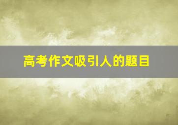 高考作文吸引人的题目