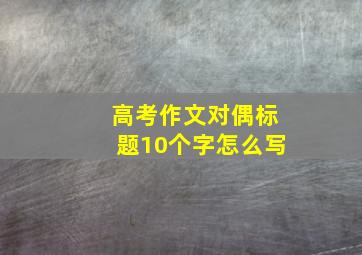 高考作文对偶标题10个字怎么写