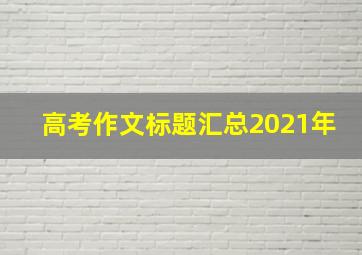 高考作文标题汇总2021年