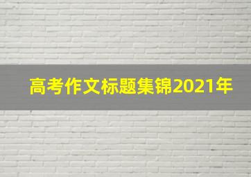 高考作文标题集锦2021年