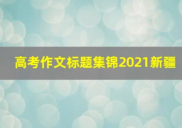 高考作文标题集锦2021新疆