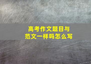 高考作文题目与范文一样吗怎么写