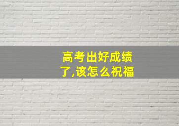 高考出好成绩了,该怎么祝福