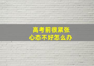 高考前很紧张心态不好怎么办