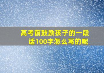 高考前鼓励孩子的一段话100字怎么写的呢