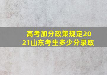 高考加分政策规定2021山东考生多少分录取