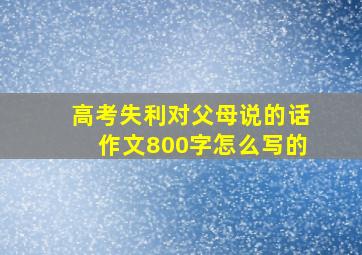 高考失利对父母说的话作文800字怎么写的