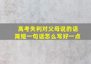 高考失利对父母说的话简短一句话怎么写好一点