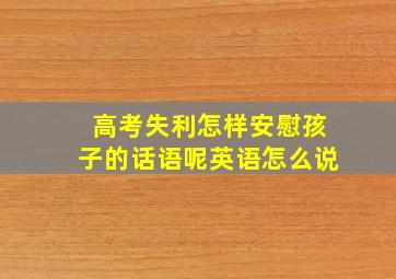 高考失利怎样安慰孩子的话语呢英语怎么说