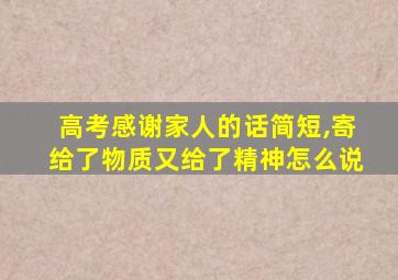 高考感谢家人的话简短,寄给了物质又给了精神怎么说