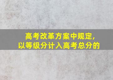 高考改革方案中规定,以等级分计入高考总分的