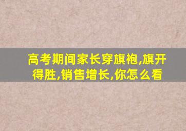 高考期间家长穿旗袍,旗开得胜,销售增长,你怎么看