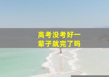 高考没考好一辈子就完了吗