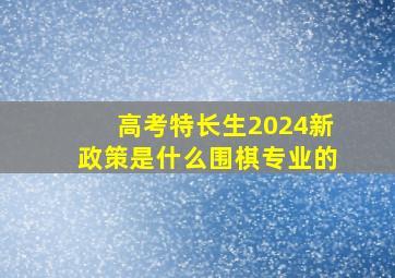 高考特长生2024新政策是什么围棋专业的