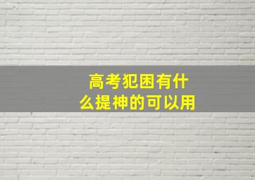 高考犯困有什么提神的可以用