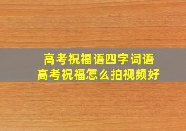 高考祝福语四字词语高考祝福怎么拍视频好