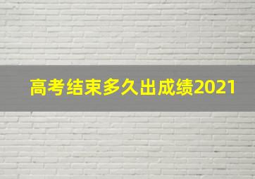 高考结束多久出成绩2021