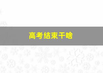 高考结束干啥