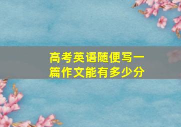 高考英语随便写一篇作文能有多少分