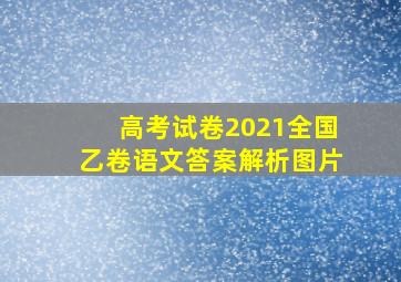 高考试卷2021全国乙卷语文答案解析图片