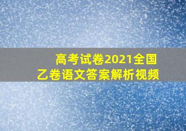 高考试卷2021全国乙卷语文答案解析视频