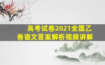 高考试卷2021全国乙卷语文答案解析视频讲解