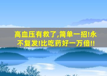 高血压有救了,简单一招!永不复发!比吃药好一万倍!!