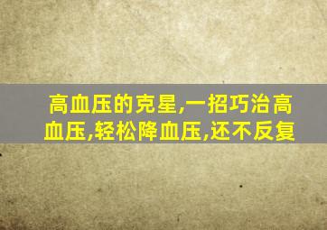 高血压的克星,一招巧治高血压,轻松降血压,还不反复