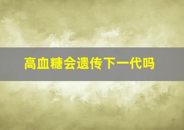 高血糖会遗传下一代吗