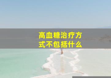 高血糖治疗方式不包括什么