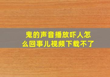 鬼的声音播放吓人怎么回事儿视频下载不了