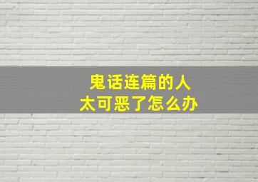 鬼话连篇的人太可恶了怎么办