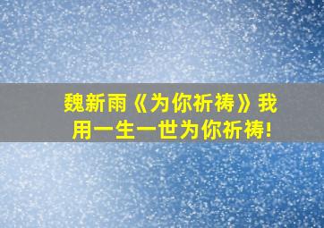 魏新雨《为你祈祷》我用一生一世为你祈祷!